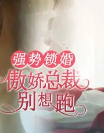 《强势锁婚：傲娇总裁别想跑》：甜宠升级，看霸总如何追妻火葬场！